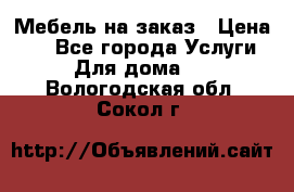 Мебель на заказ › Цена ­ 0 - Все города Услуги » Для дома   . Вологодская обл.,Сокол г.